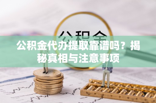 盐埔公积金代办提取靠谱吗？揭秘真相与注意事项