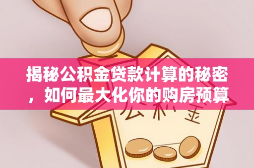 盐埔揭秘公积金贷款计算的秘密，如何最大化你的购房预算