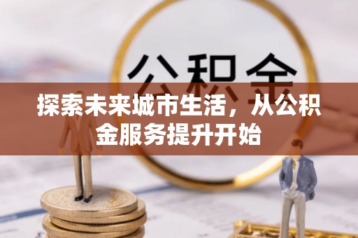 盐埔探索未来城市生活，从公积金服务提升开始