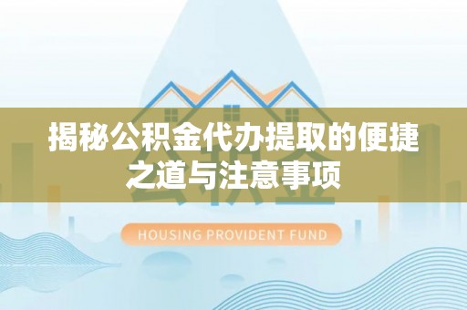 盐埔揭秘公积金代办提取的便捷之道与注意事项