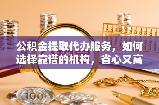 盐埔公积金提取代办服务，如何选择靠谱的机构，省心又高效