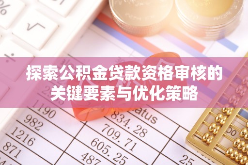 盐埔探索公积金贷款资格审核的关键要素与优化策略