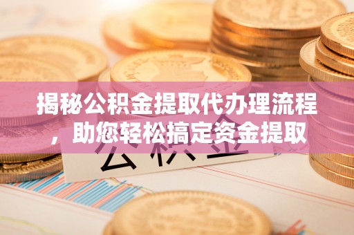 盐埔揭秘公积金提取代办理流程，助您轻松搞定资金提取