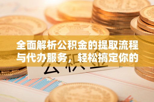 盐埔全面解析公积金的提取流程与代办服务，轻松搞定你的公积金咨询代办提取