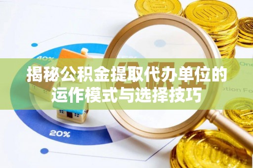 盐埔揭秘公积金提取代办单位的运作模式与选择技巧