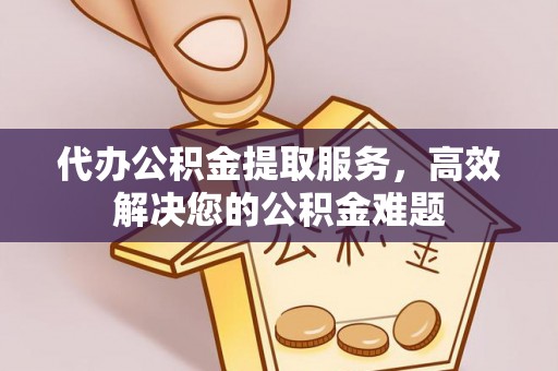 盐埔代办公积金提取服务，高效解决您的公积金难题