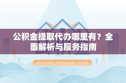盐埔公积金提取代办哪里有？全面解析与服务指南