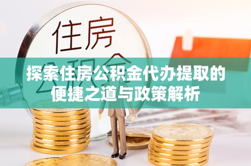 盐埔探索住房公积金代办提取的便捷之道与政策解析