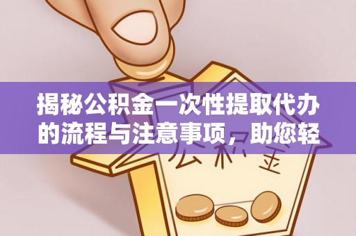 盐埔揭秘公积金一次性提取代办的流程与注意事项，助您轻松搞定财务规划