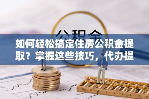 盐埔如何轻松搞定住房公积金提取？掌握这些技巧，代办提取住房公积金不再难