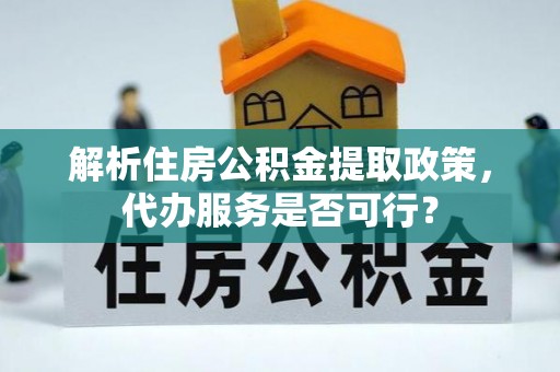盐埔解析住房公积金提取政策，代办服务是否可行？