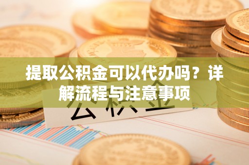 盐埔提取公积金可以代办吗？详解流程与注意事项