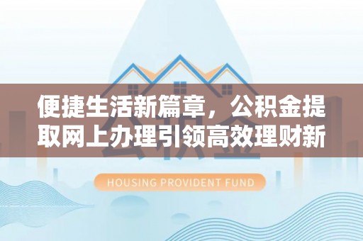 盐埔便捷生活新篇章，公积金提取网上办理引领高效理财新趋势