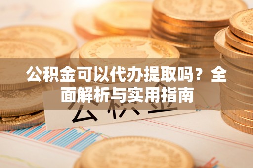 盐埔公积金可以代办提取吗？全面解析与实用指南