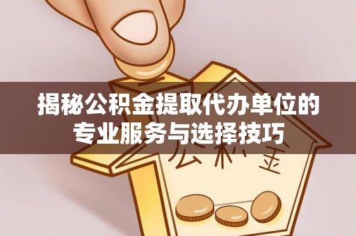 盐埔揭秘公积金提取代办单位的专业服务与选择技巧