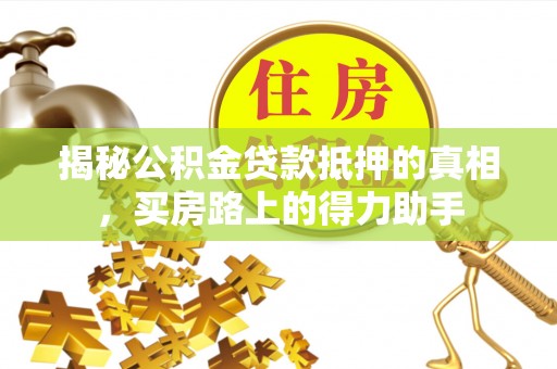 盐埔揭秘公积金贷款抵押的真相，买房路上的得力助手