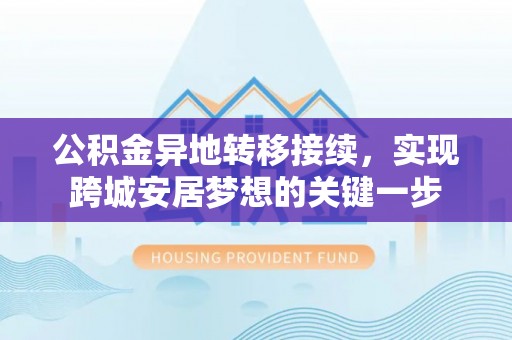 盐埔公积金异地转移接续，实现跨城安居梦想的关键一步