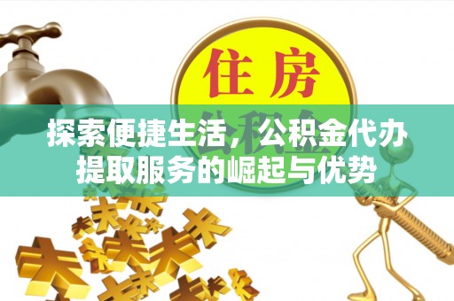 盐埔探索便捷生活，公积金代办提取服务的崛起与优势