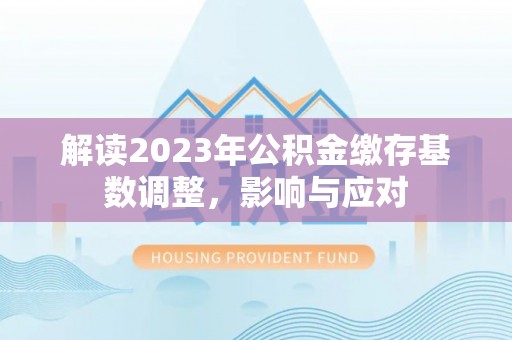 盐埔解读2023年公积金缴存基数调整，影响与应对