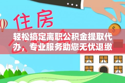 盐埔轻松搞定离职公积金提取代办，专业服务助您无忧退缴
