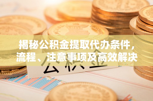 盐埔揭秘公积金提取代办条件，流程、注意事项及高效解决方案