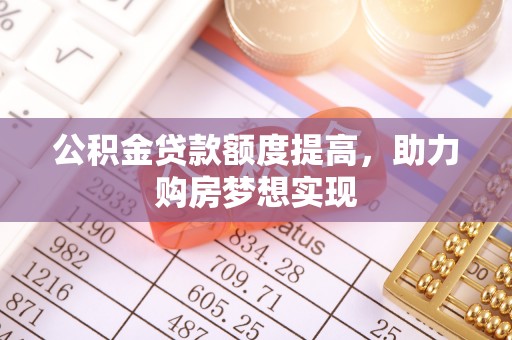 盐埔公积金贷款额度提高，助力购房梦想实现