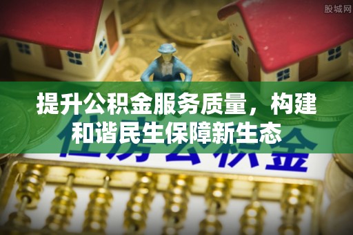 盐埔提升公积金服务质量，构建和谐民生保障新生态