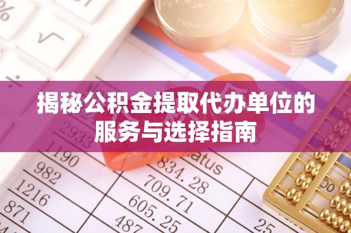 盐埔揭秘公积金提取代办单位的服务与选择指南