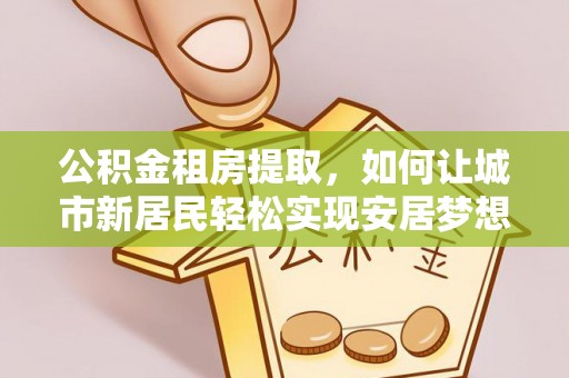 盐埔公积金租房提取，如何让城市新居民轻松实现安居梦想