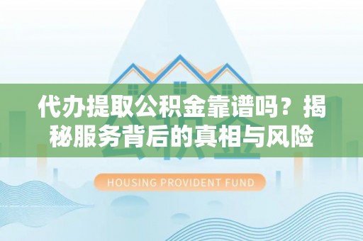 盐埔代办提取公积金靠谱吗？揭秘服务背后的真相与风险