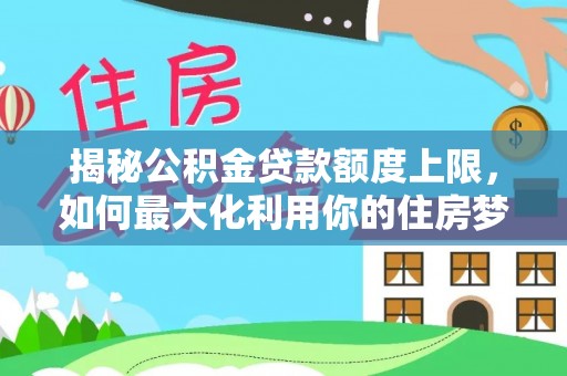 盐埔揭秘公积金贷款额度上限，如何最大化利用你的住房梦？