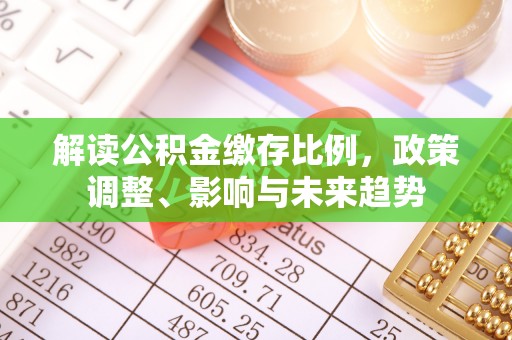 盐埔解读公积金缴存比例，政策调整、影响与未来趋势
