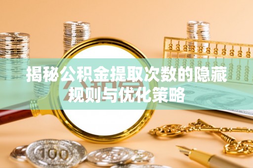 盐埔揭秘公积金提取次数的隐藏规则与优化策略