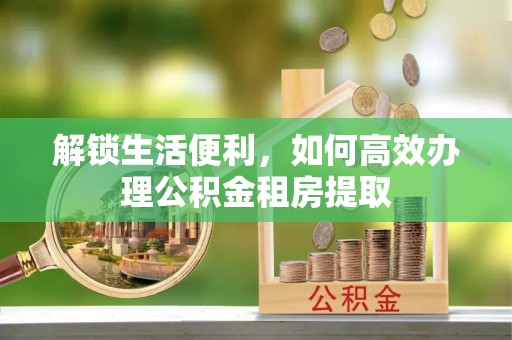 盐埔解锁生活便利，如何高效办理公积金租房提取