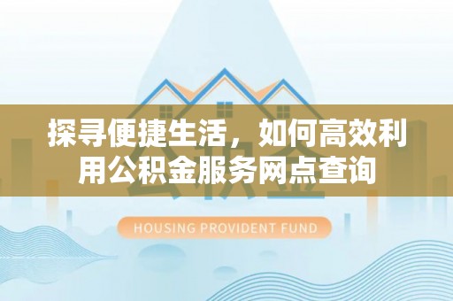盐埔探寻便捷生活，如何高效利用公积金服务网点查询