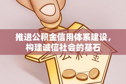 盐埔推进公积金信用体系建设，构建诚信社会的基石