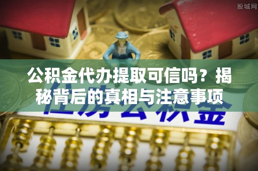 盐埔公积金代办提取可信吗？揭秘背后的真相与注意事项