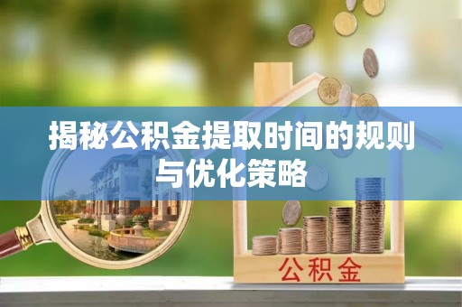 盐埔揭秘公积金提取时间的规则与优化策略