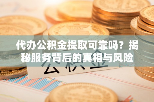 盐埔代办公积金提取可靠吗？揭秘服务背后的真相与风险