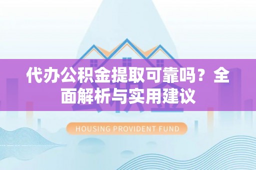 盐埔代办公积金提取可靠吗？全面解析与实用建议