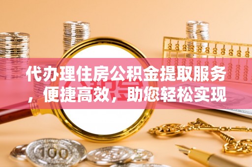 盐埔代办理住房公积金提取服务，便捷高效，助您轻松实现资金规划