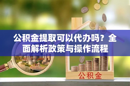 盐埔公积金提取可以代办吗？全面解析政策与操作流程