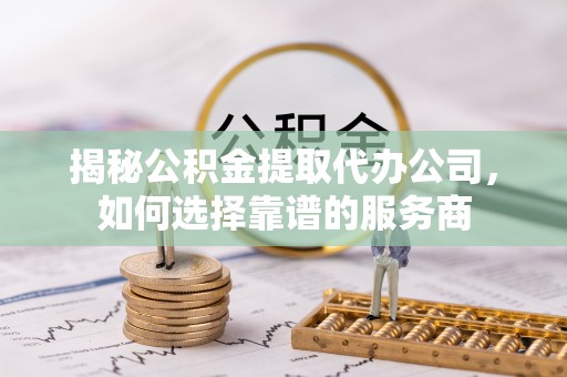 盐埔揭秘公积金提取代办公司，如何选择靠谱的服务商