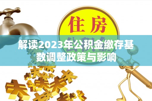 盐埔解读2023年公积金缴存基数调整政策与影响