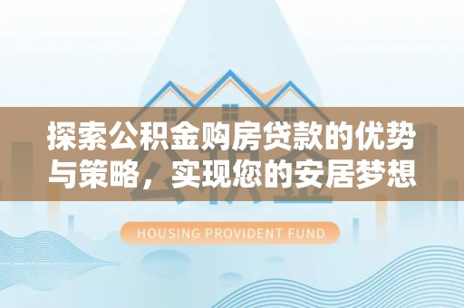 盐埔探索公积金购房贷款的优势与策略，实现您的安居梦想