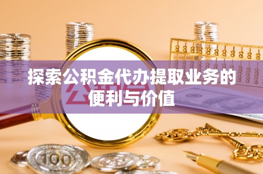 盐埔探索公积金代办提取业务的便利与价值