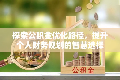 盐埔探索公积金优化路径，提升个人财务规划的智慧选择