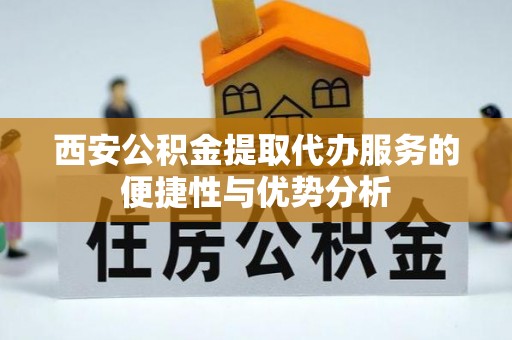 盐埔西安公积金提取代办服务的便捷性与优势分析