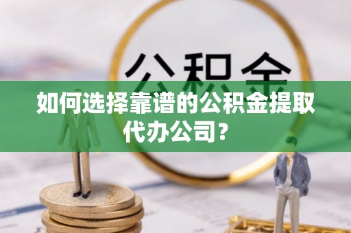 盐埔如何选择靠谱的公积金提取代办公司？
