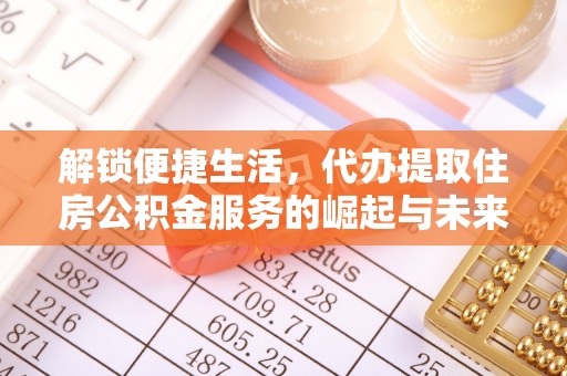 盐埔解锁便捷生活，代办提取住房公积金服务的崛起与未来